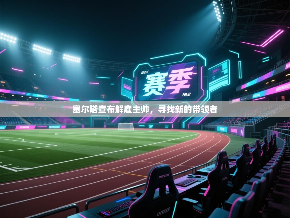 爱游戏真人体育娱乐-塞尔塔宣布解雇主帅，寻找新的带领者  第1张