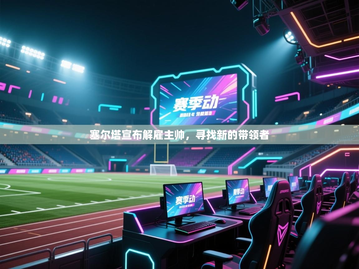 爱游戏真人体育娱乐-塞尔塔宣布解雇主帅，寻找新的带领者  第2张