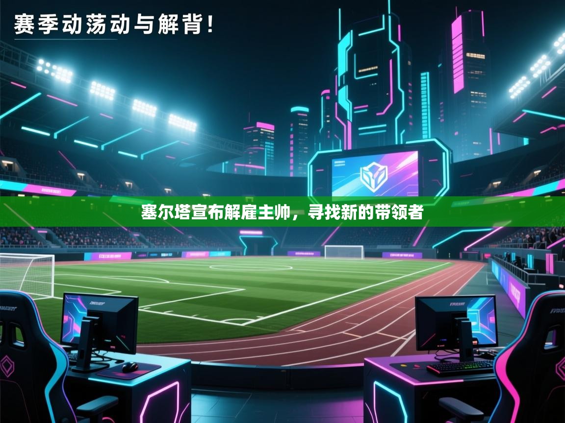 爱游戏真人体育娱乐-塞尔塔宣布解雇主帅，寻找新的带领者  第4张