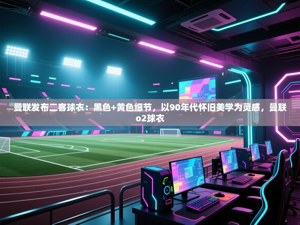 爱游戏娱乐网址-曼联发布二客球衣:黑色+黄色细节,以90年代怀旧美学为灵感,曼联o2球衣 第1张