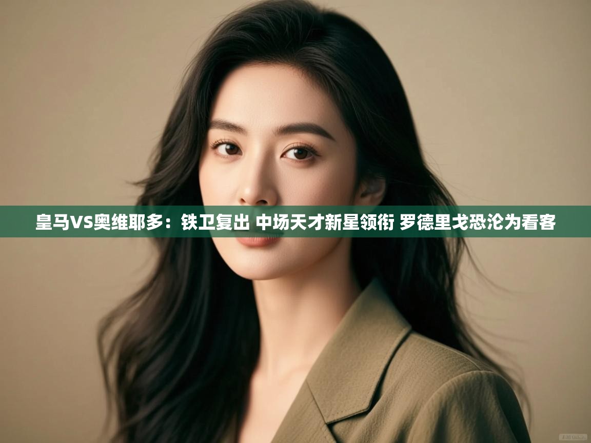 爱游体育直播app-皇马VS奥维耶多:铁卫复出 中场天才新星领衔 罗德里戈恐沦为看客 第1张