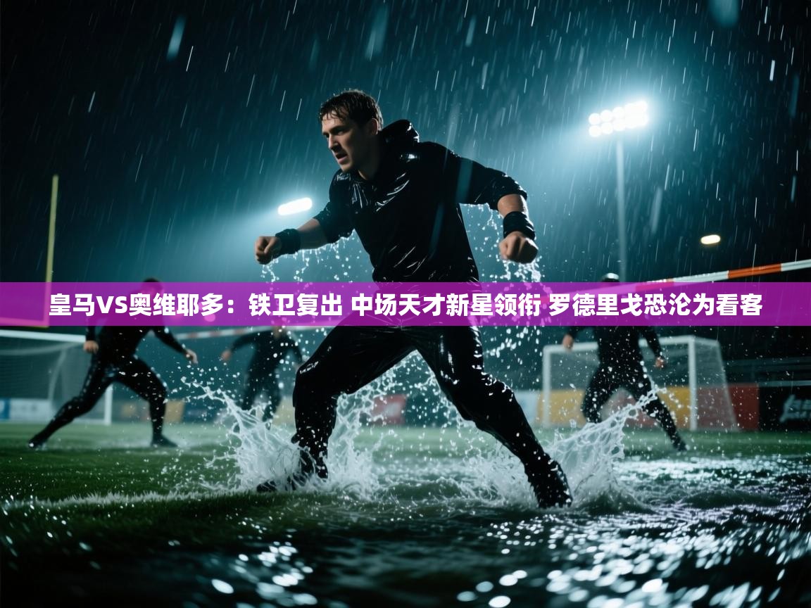 爱游体育直播app-皇马VS奥维耶多:铁卫复出 中场天才新星领衔 罗德里戈恐沦为看客 第3张