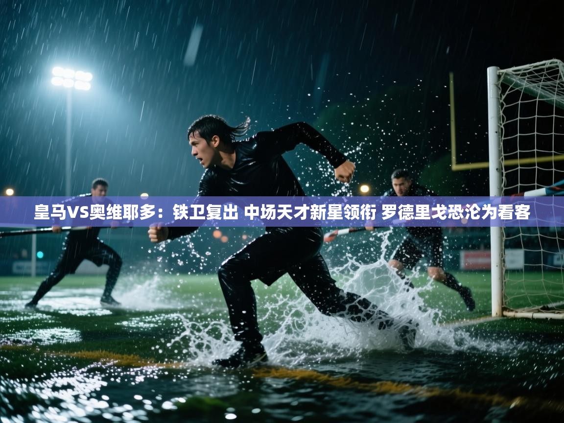 爱游体育直播app-皇马VS奥维耶多:铁卫复出 中场天才新星领衔 罗德里戈恐沦为看客 第4张