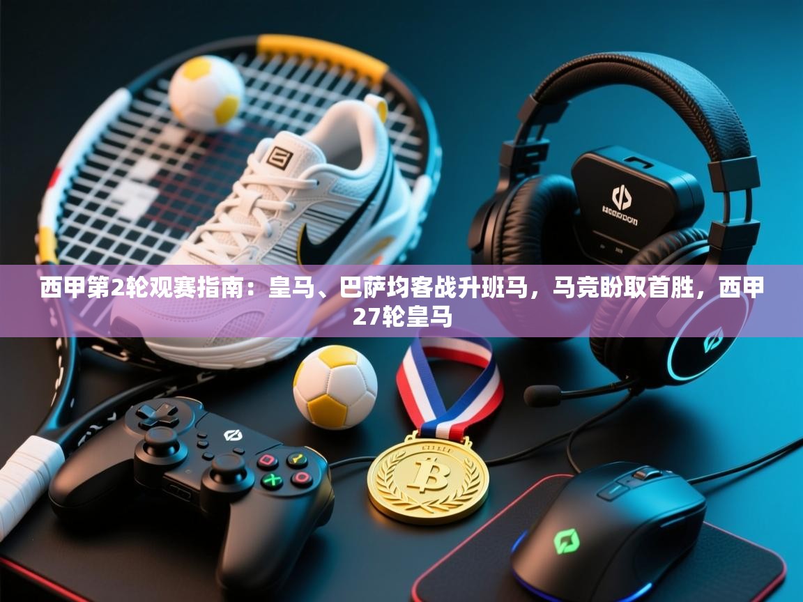 爱游戏体育全站入口-西甲第2轮观赛指南:皇马、巴萨均客战升班马,马竞盼取首胜,西甲27轮皇马 第2张