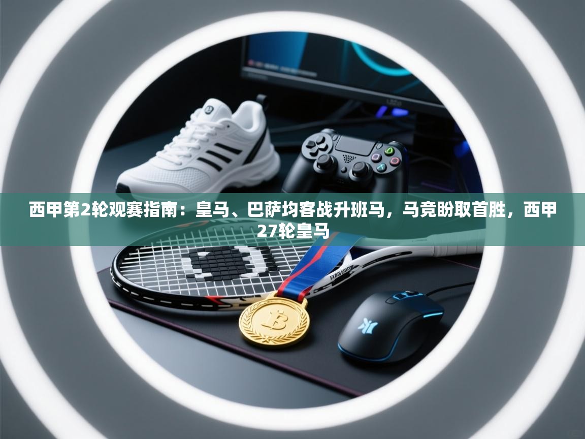 爱游戏体育全站入口-西甲第2轮观赛指南:皇马、巴萨均客战升班马,马竞盼取首胜,西甲27轮皇马 第1张