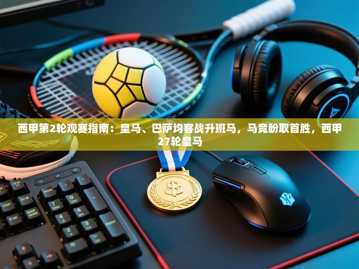 爱游戏体育全站入口-西甲第2轮观赛指南:皇马、巴萨均客战升班马,马竞盼取首胜,西甲27轮皇马 第3张