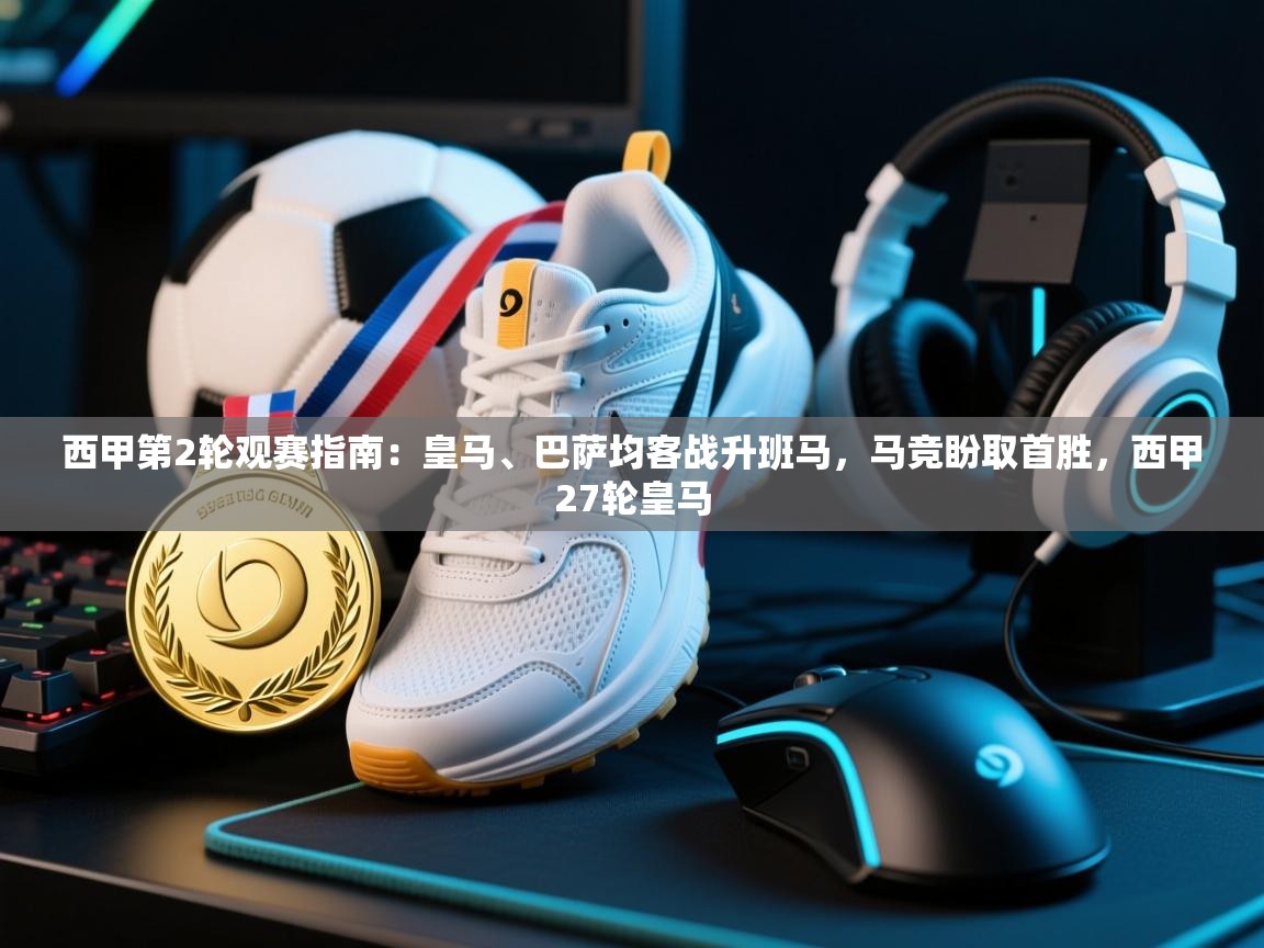爱游戏体育全站入口-西甲第2轮观赛指南:皇马、巴萨均客战升班马,马竞盼取首胜,西甲27轮皇马 第4张