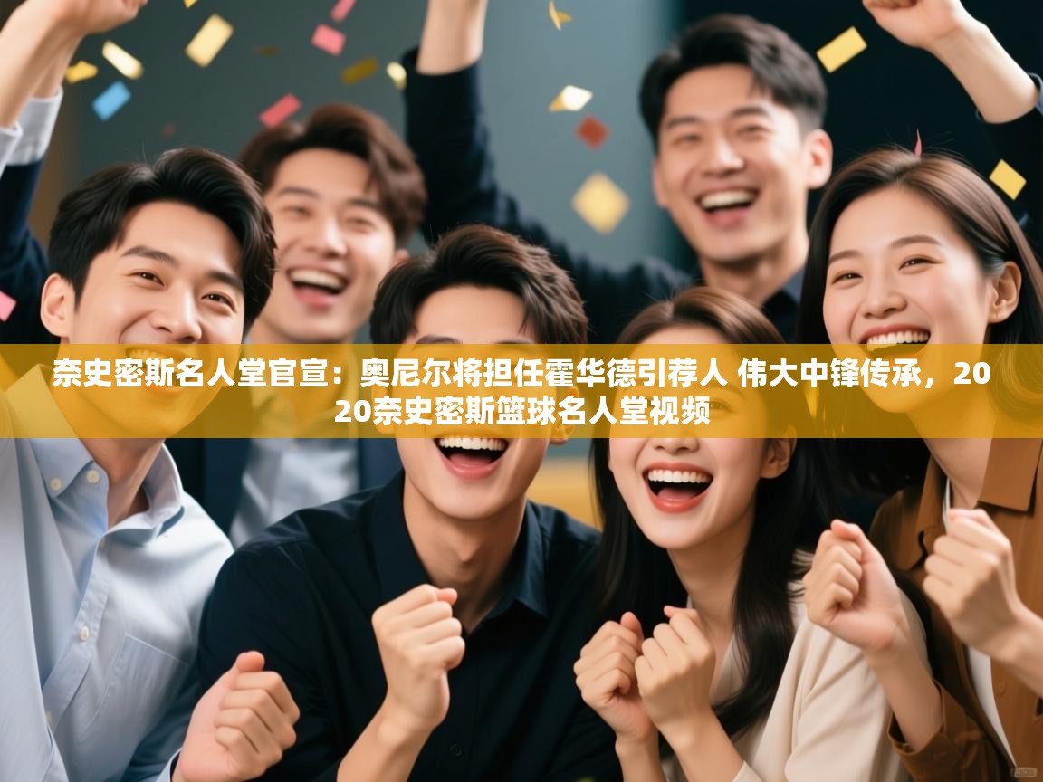 爱游戏体育-奈史密斯名人堂官宣：奥尼尔将担任霍华德引荐人 伟大中锋传承，2020奈史密斯篮球名人堂视频  第1张