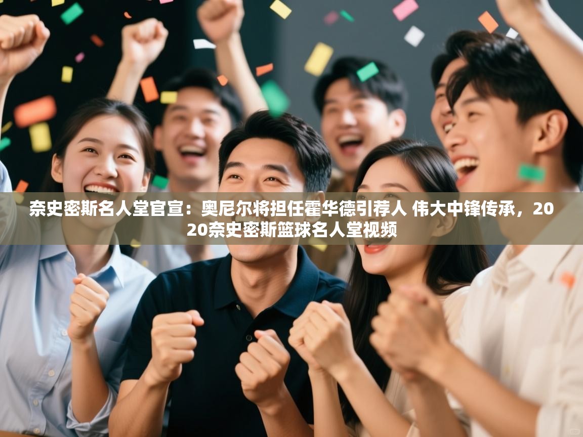 爱游戏体育-奈史密斯名人堂官宣：奥尼尔将担任霍华德引荐人 伟大中锋传承，2020奈史密斯篮球名人堂视频  第2张