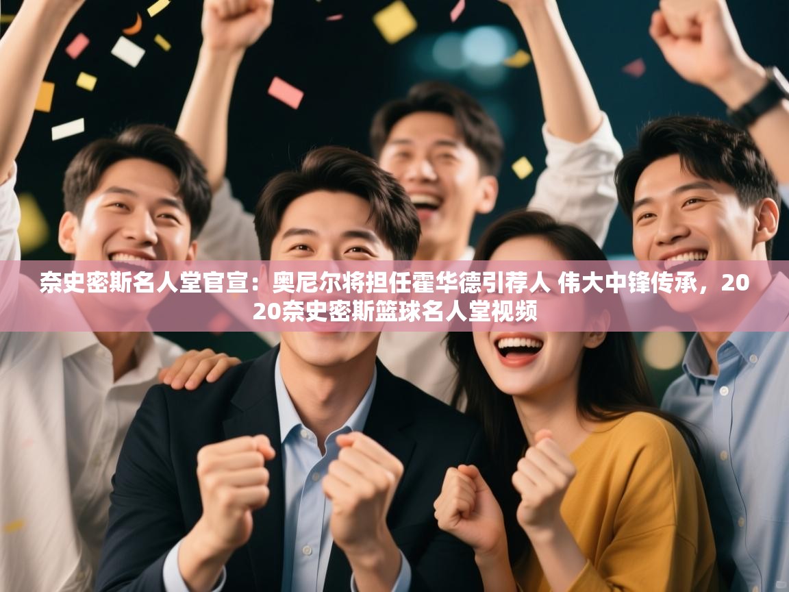 爱游戏体育-奈史密斯名人堂官宣：奥尼尔将担任霍华德引荐人 伟大中锋传承，2020奈史密斯篮球名人堂视频  第3张