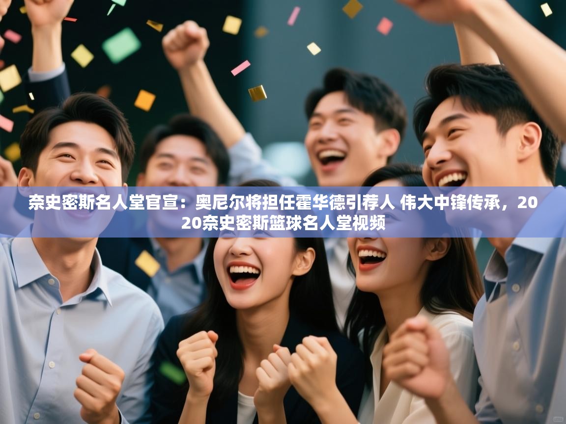 爱游戏体育-奈史密斯名人堂官宣：奥尼尔将担任霍华德引荐人 伟大中锋传承，2020奈史密斯篮球名人堂视频  第4张