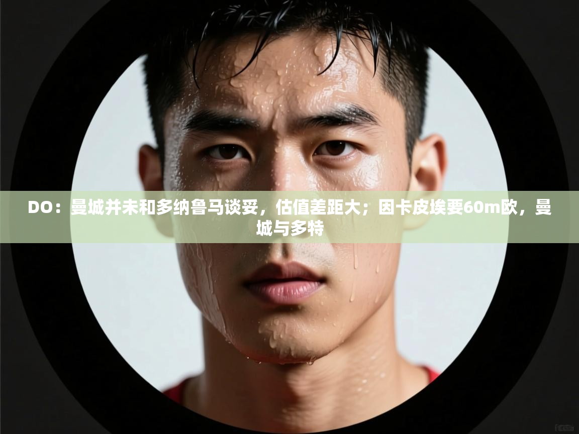 爱游戏体育娱乐赞助意甲-DO：曼城并未和多纳鲁马谈妥，估值差距大；因卡皮埃要60m欧，曼城与多特  第1张