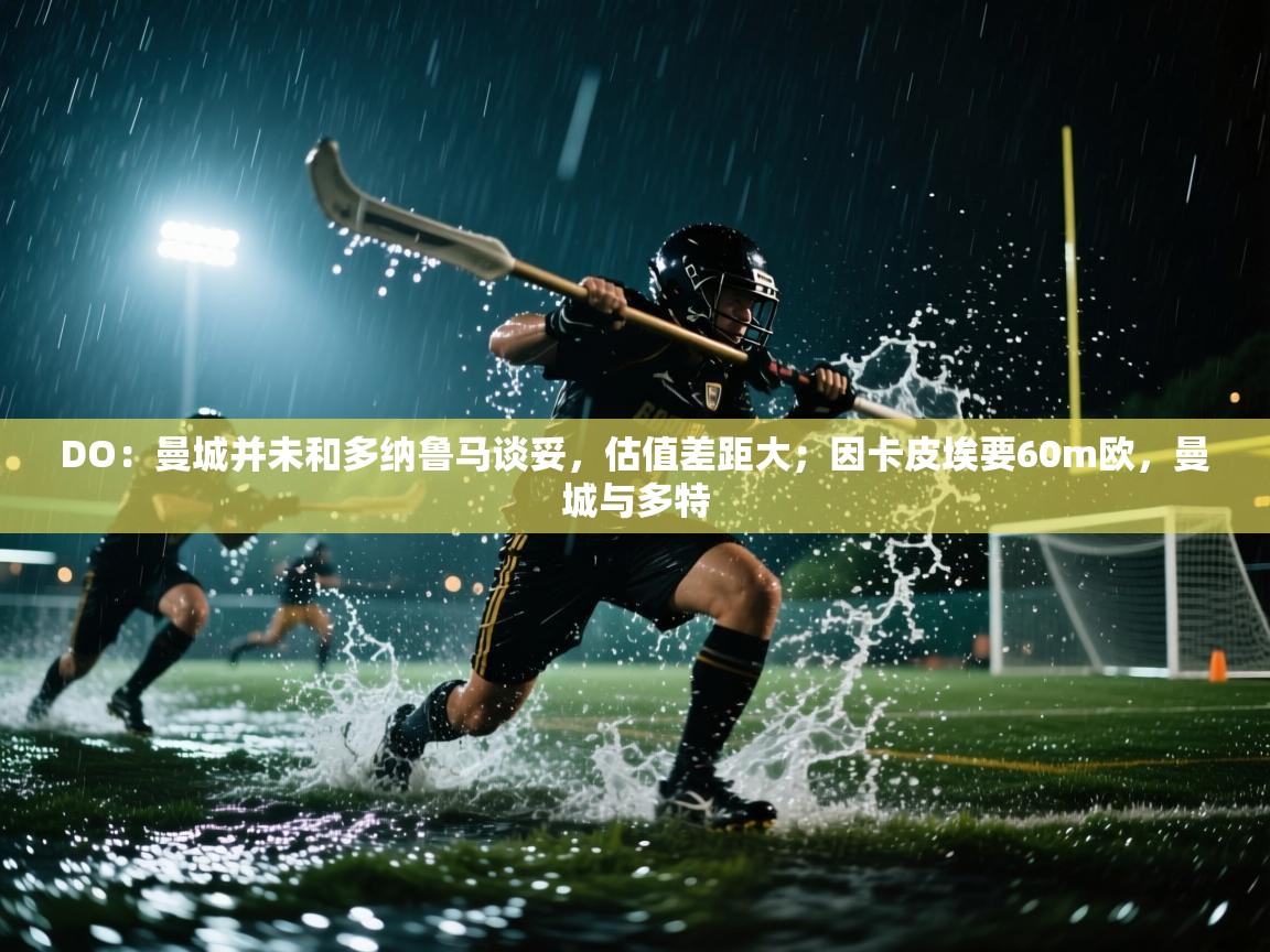 爱游戏体育娱乐赞助意甲-DO：曼城并未和多纳鲁马谈妥，估值差距大；因卡皮埃要60m欧，曼城与多特  第2张