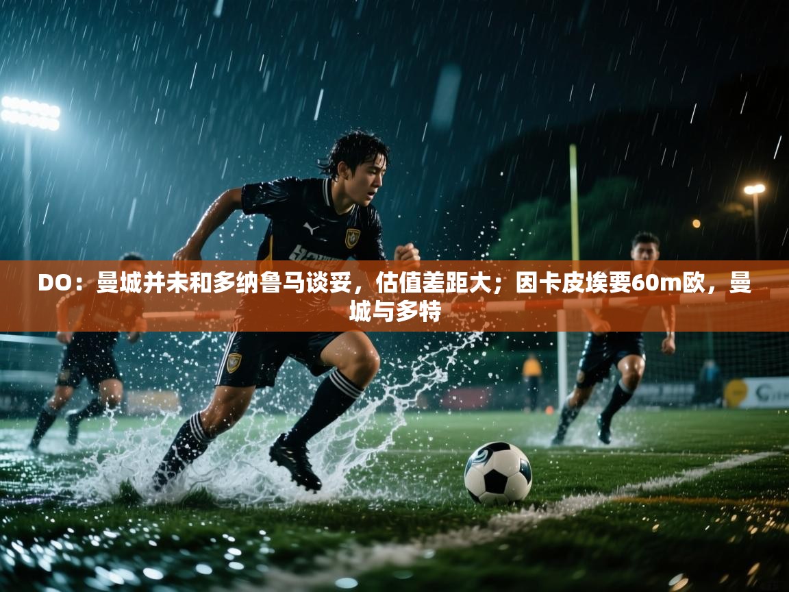 爱游戏体育娱乐赞助意甲-DO：曼城并未和多纳鲁马谈妥，估值差距大；因卡皮埃要60m欧，曼城与多特  第4张
