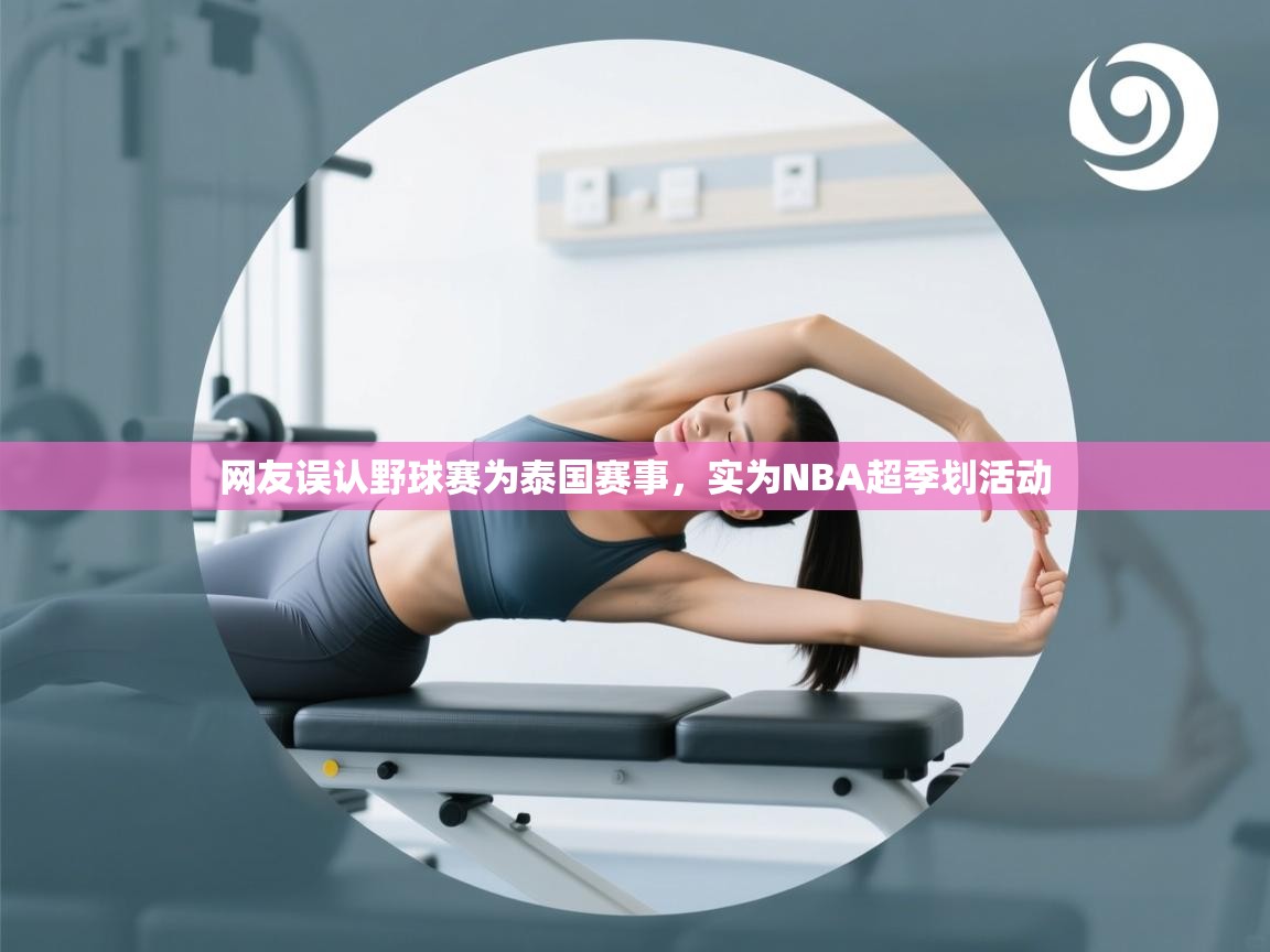 爱游戏 ayx 中国官方网站_ayx sports-网友误认野球赛为泰国赛事，实为NBA超季划活动  第1张