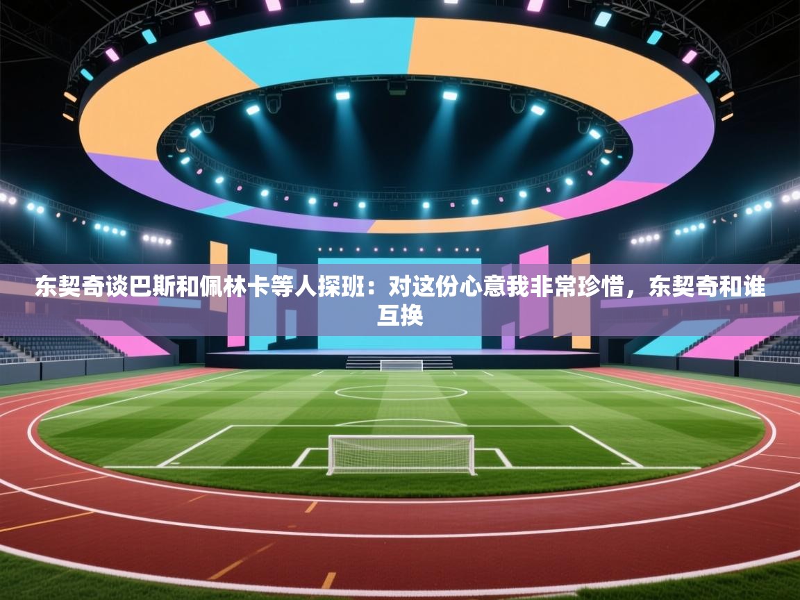 爱游戏体育娱乐赞助罗马-东契奇谈巴斯和佩林卡等人探班:对这份心意我非常珍惜,东契奇和谁互换 第2张