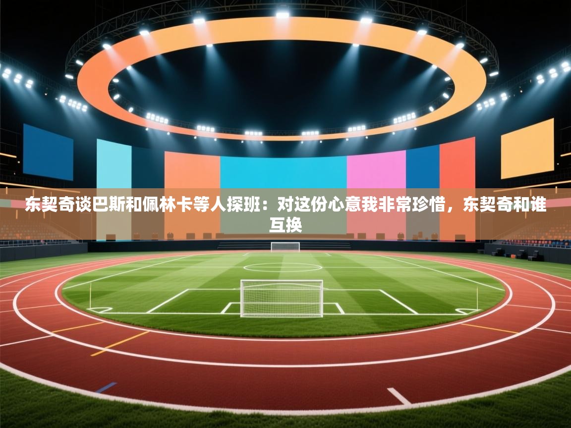 爱游戏体育娱乐赞助罗马-东契奇谈巴斯和佩林卡等人探班:对这份心意我非常珍惜,东契奇和谁互换 第3张