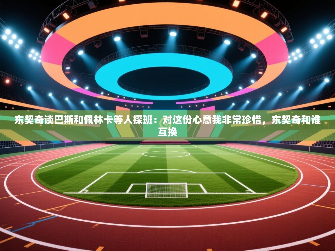 爱游戏体育娱乐赞助罗马-东契奇谈巴斯和佩林卡等人探班:对这份心意我非常珍惜,东契奇和谁互换 第4张