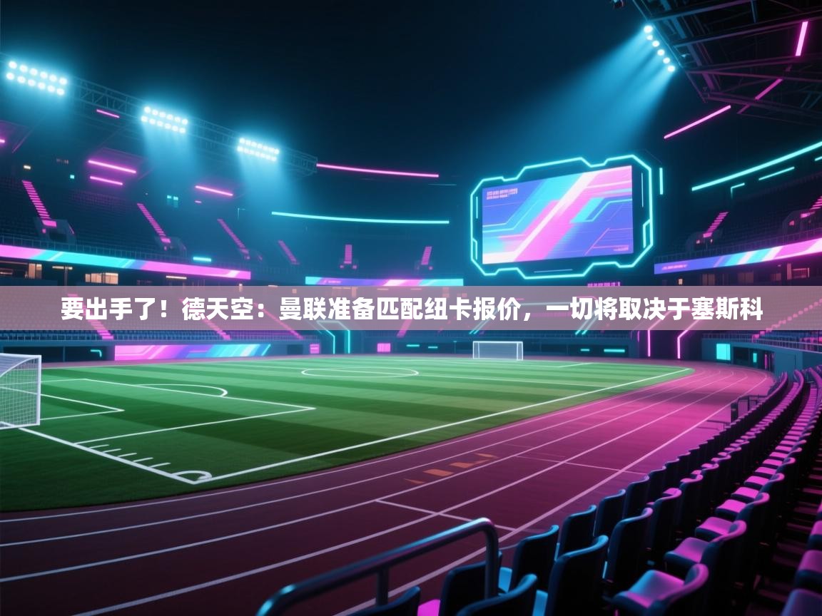 爱游戏体育入口app-要出手了！德天空：曼联准备匹配纽卡报价，一切将取决于塞斯科  第1张