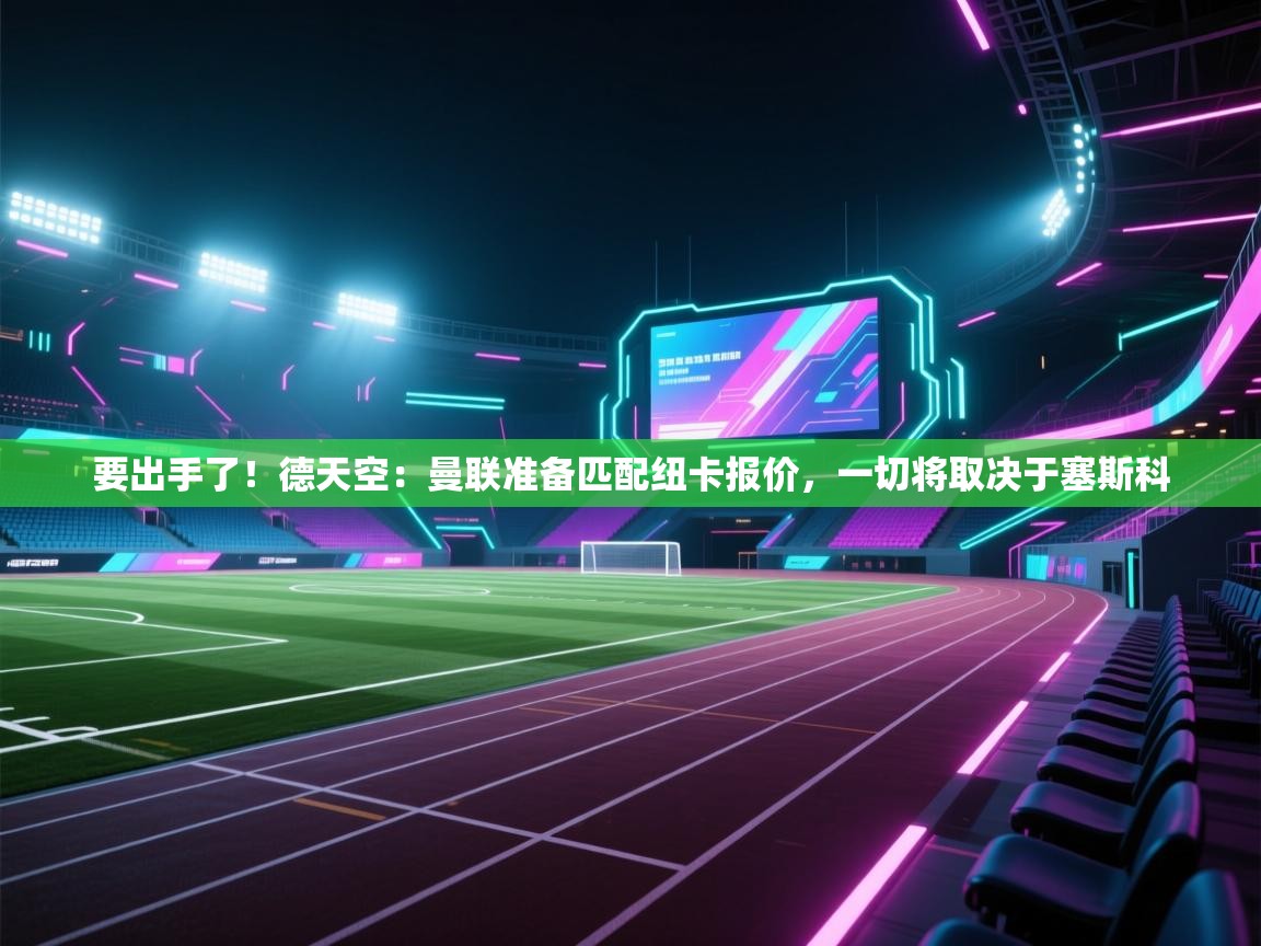 爱游戏体育入口app-要出手了！德天空：曼联准备匹配纽卡报价，一切将取决于塞斯科  第2张