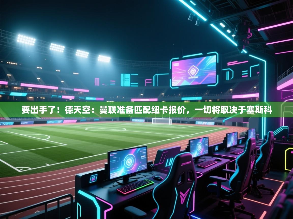 爱游戏体育入口app-要出手了！德天空：曼联准备匹配纽卡报价，一切将取决于塞斯科  第4张