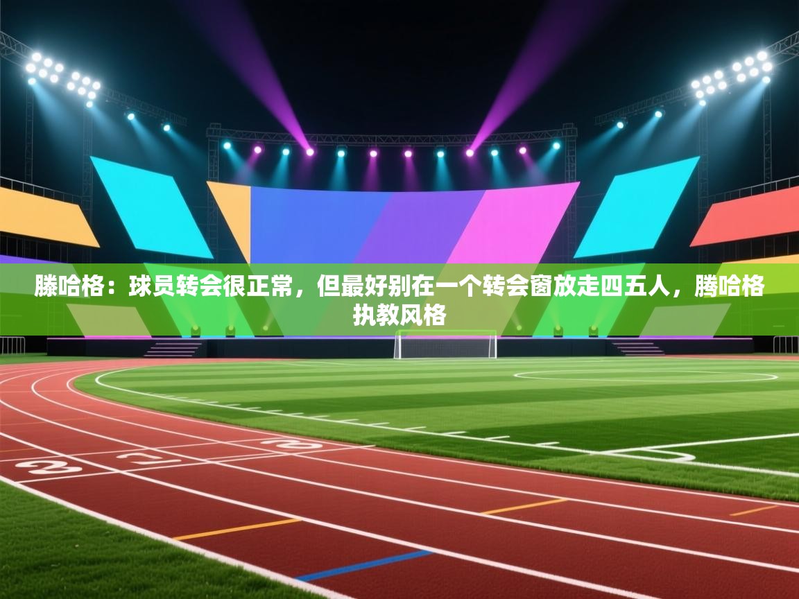 爱游体育直播-滕哈格：球员转会很正常，但最好别在一个转会窗放走四五人，腾哈格执教风格  第2张