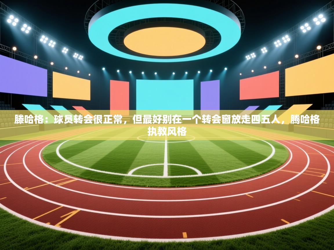 爱游体育直播-滕哈格：球员转会很正常，但最好别在一个转会窗放走四五人，腾哈格执教风格  第3张