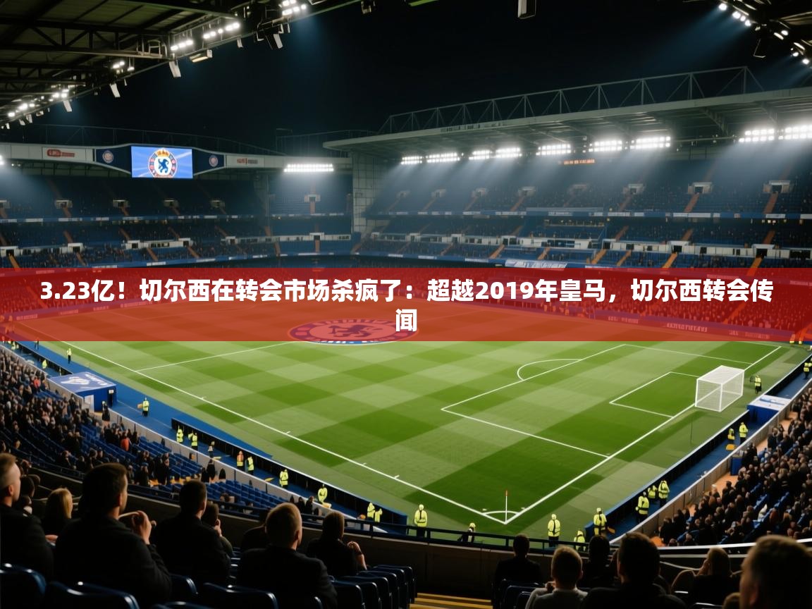 爱游戏娱乐app下载-3.23亿!切尔西在转会市场杀疯了:超越2019年皇马,切尔西转会传闻