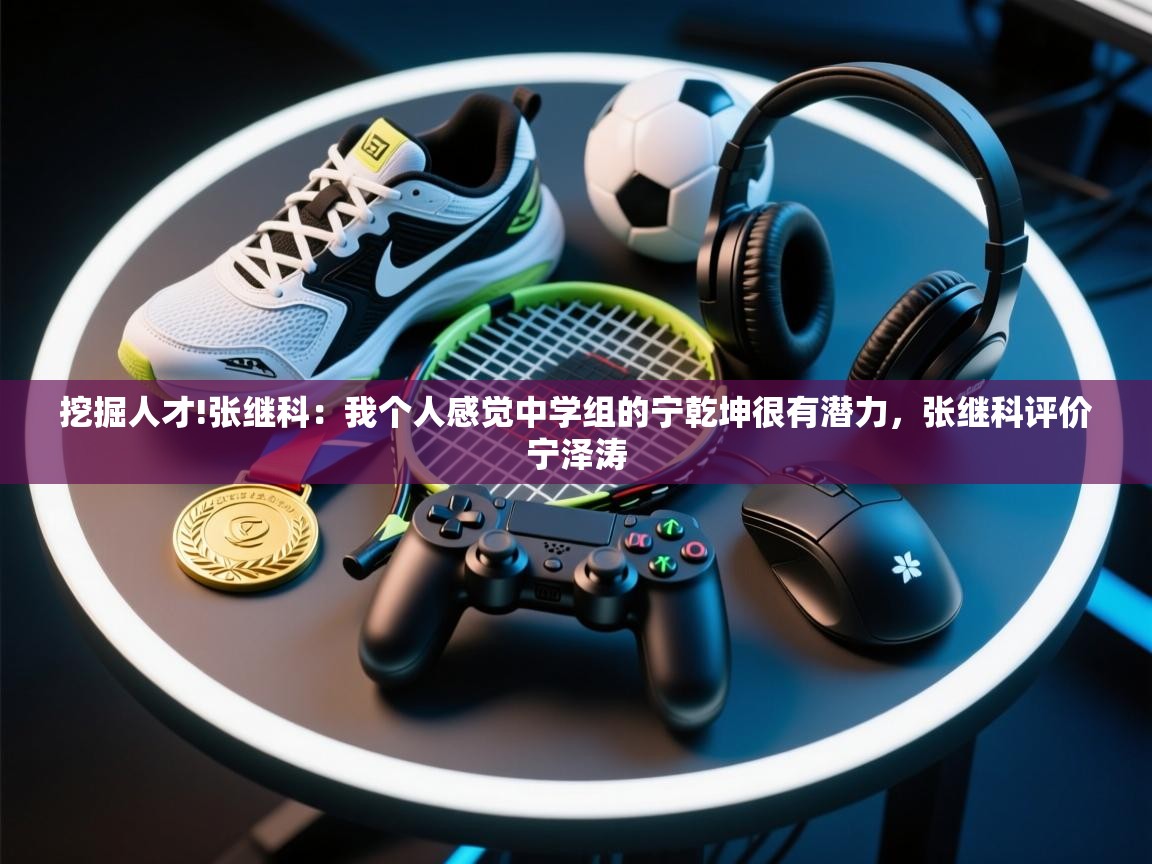 爱游戏体育娱乐-挖掘人才!张继科:我个人感觉中学组的宁乾坤很有潜力,张继科评价宁泽涛 第2张