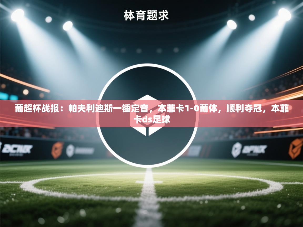 爱游戏平台官网入口-葡超杯战报:帕夫利迪斯一锤定音,本菲卡1-0葡体,顺利夺冠,本菲卡ds足球 第1张