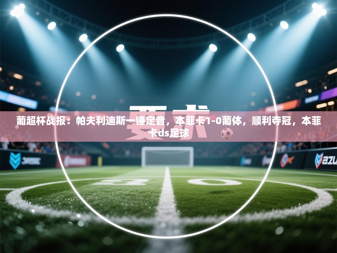 爱游戏平台官网入口-葡超杯战报:帕夫利迪斯一锤定音,本菲卡1-0葡体,顺利夺冠,本菲卡ds足球 第2张