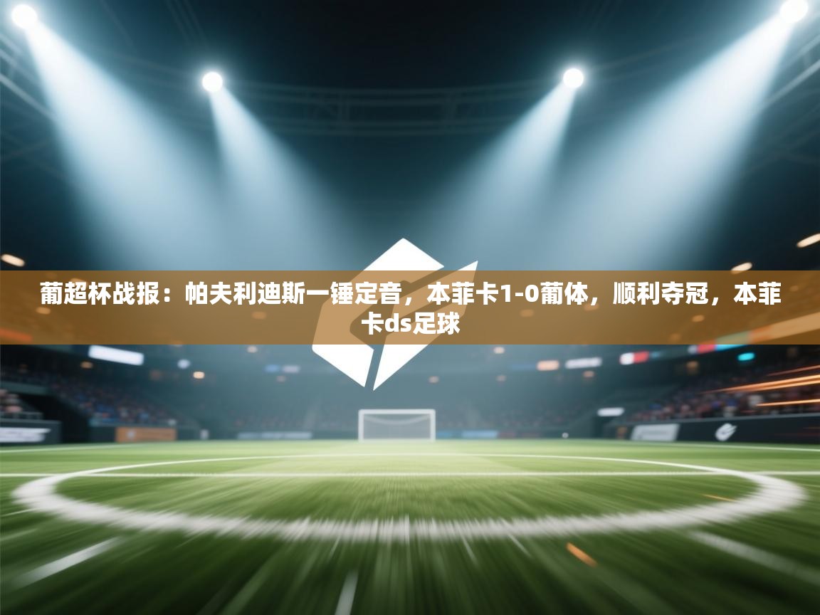 爱游戏平台官网入口-葡超杯战报:帕夫利迪斯一锤定音,本菲卡1-0葡体,顺利夺冠,本菲卡ds足球 第4张