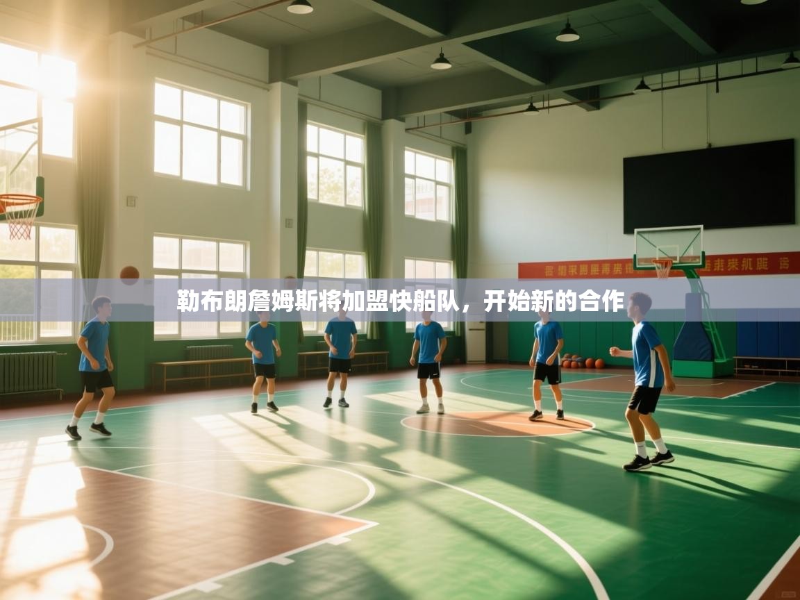 爱游戏娱乐平台-勒布朗詹姆斯将加盟快船队，开始新的合作  第4张