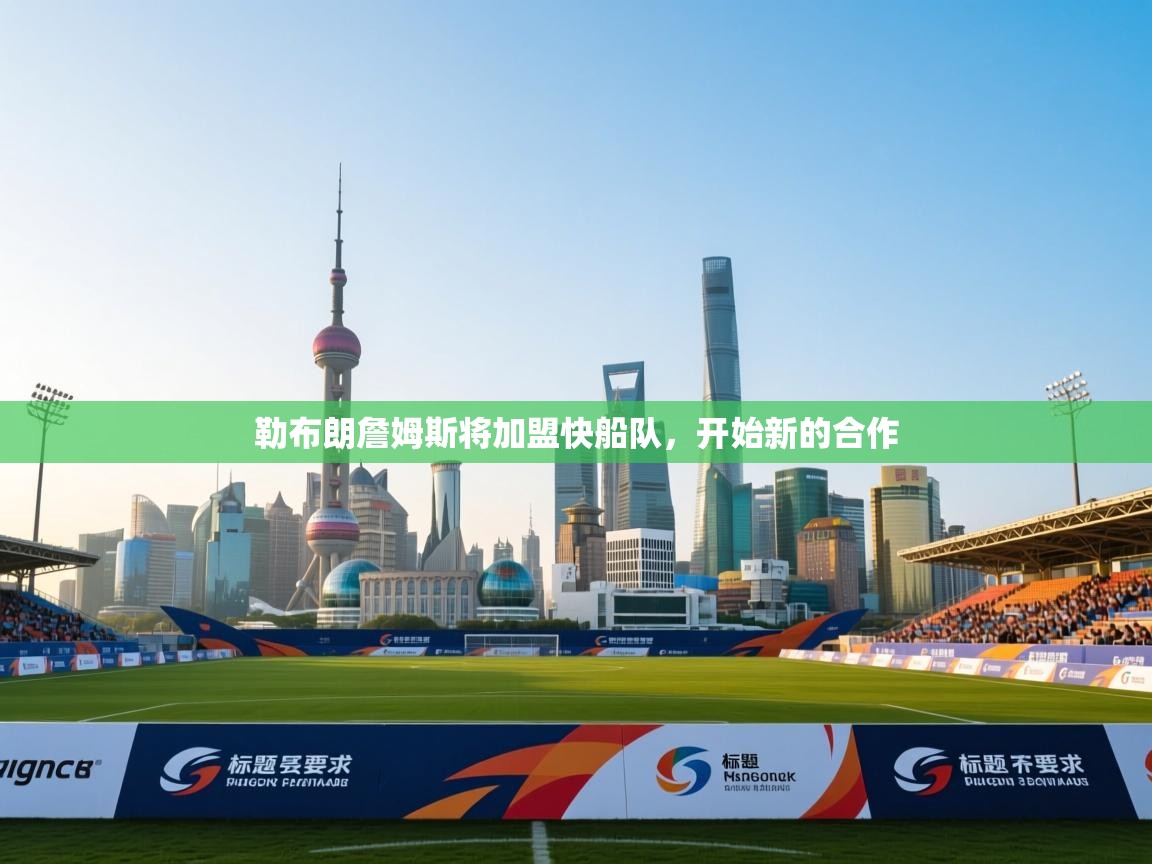 爱游戏娱乐平台-勒布朗詹姆斯将加盟快船队，开始新的合作  第2张